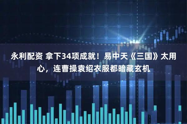 永利配资 拿下34项成就！易中天《三国》太用心，连曹操袁绍衣服都暗藏玄机