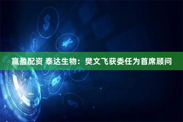 赢盈配资 泰达生物：樊文飞获委任为首席顾问