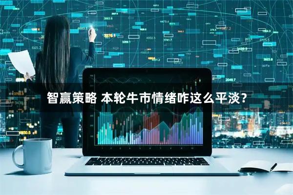 智赢策略 本轮牛市情绪咋这么平淡？