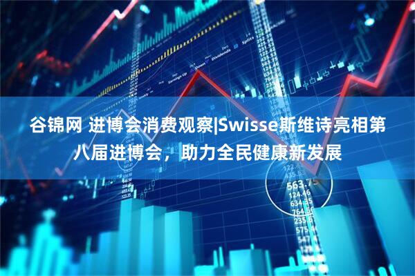 谷锦网 进博会消费观察|Swisse斯维诗亮相第八届进博会，助力全民健康新发展