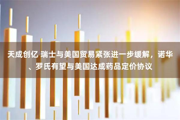 天成创亿 瑞士与美国贸易紧张进一步缓解，诺华、罗氏有望与美国达成药品定价协议