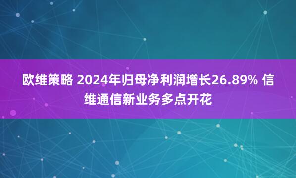 欧维策略 2024年归母净利润增长26.89% 信维通信新业务多点开花
