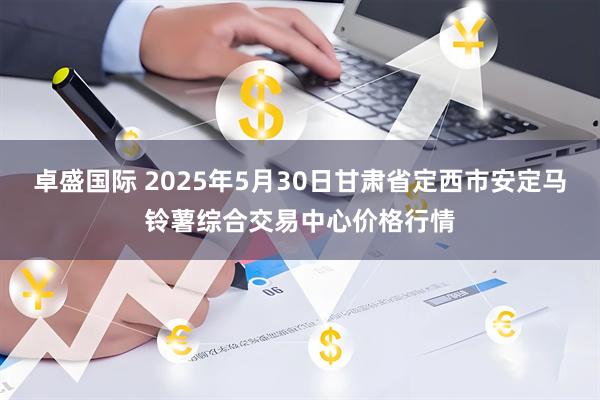 卓盛国际 2025年5月30日甘肃省定西市安定马铃薯综合交易中心价格行情