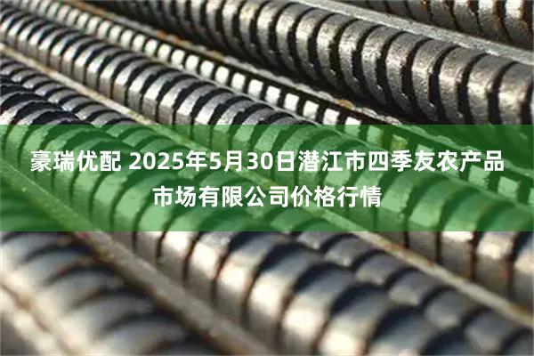 豪瑞优配 2025年5月30日潜江市四季友农产品市场有限公司价格行情