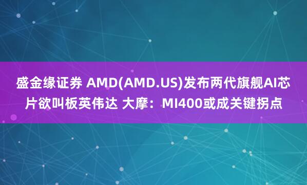 盛金缘证券 AMD(AMD.US)发布两代旗舰AI芯片欲叫板英伟达 大摩：MI400或成关键拐点
