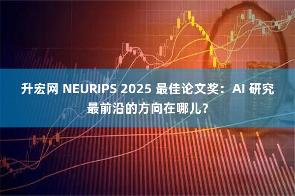 升宏网 NEURIPS 2025 最佳论文奖：AI 研究最前沿的方向在哪儿？