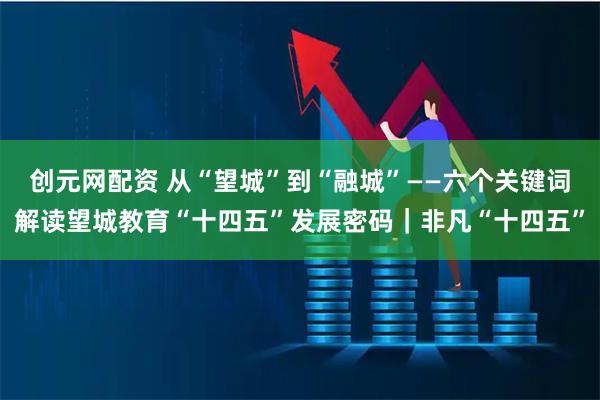 创元网配资 从“望城”到“融城”——六个关键词解读望城教育“十四五”发展密码｜非凡“十四五”
