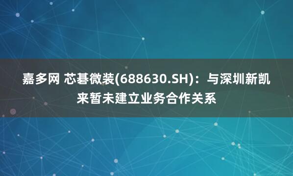 嘉多网 芯碁微装(688630.SH)：与深圳新凯来暂未建立业务合作关系