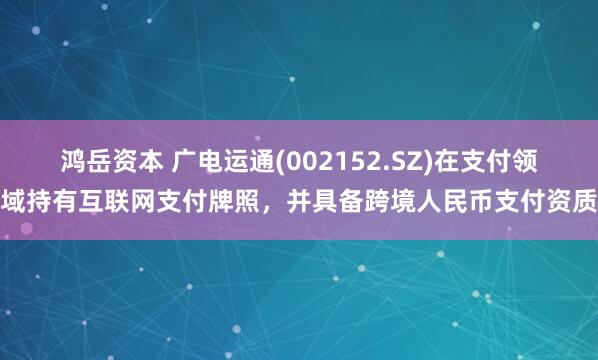 鸿岳资本 广电运通(002152.SZ)在支付领域持有互联网支付牌照，并具备跨境人民币支付资质