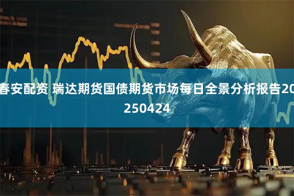春安配资 瑞达期货国债期货市场每日全景分析报告20250424