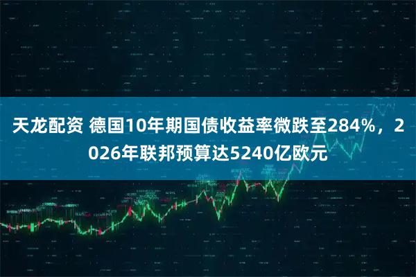 天龙配资 德国10年期国债收益率微跌至284%，2026年联邦预算达5240亿欧元