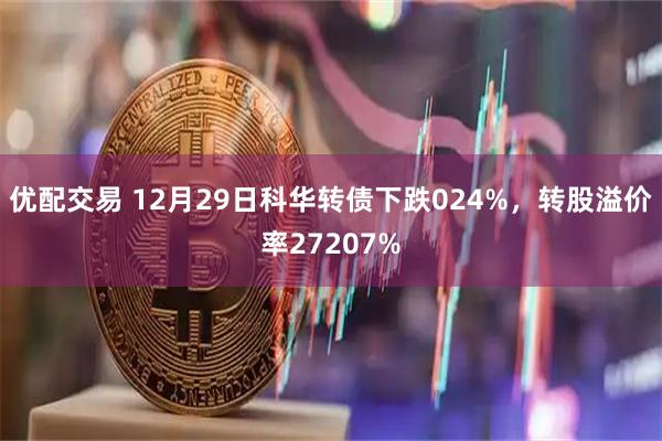 优配交易 12月29日科华转债下跌024%，转股溢价率27207%