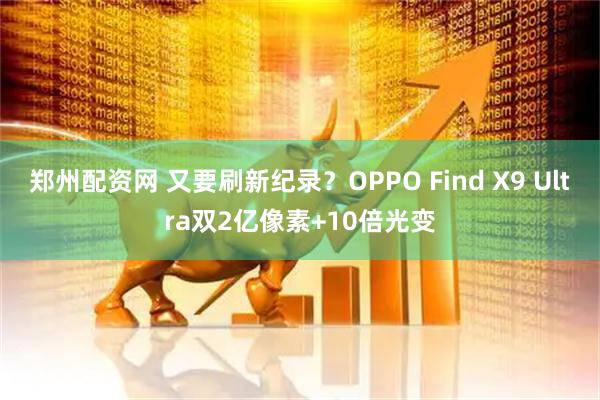 郑州配资网 又要刷新纪录？OPPO Find X9 Ultra双2亿像素+10倍光变