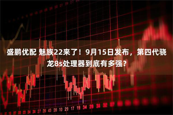 盛鹏优配 魅族22来了！9月15日发布，第四代骁龙8s处理器到底有多强？