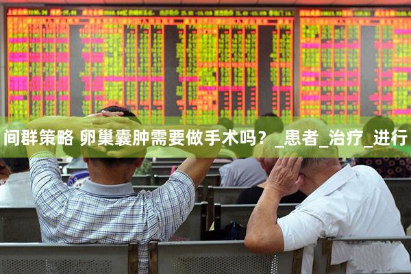 间群策略 卵巢囊肿需要做手术吗？_患者_治疗_进行