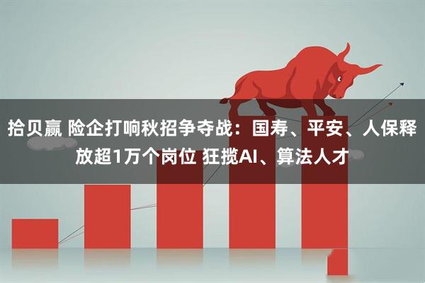 拾贝赢 险企打响秋招争夺战：国寿、平安、人保释放超1万个岗位 狂揽AI、算法人才