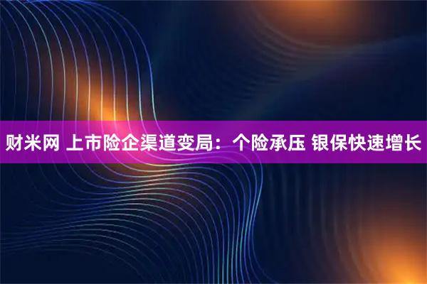财米网 上市险企渠道变局：个险承压 银保快速增长